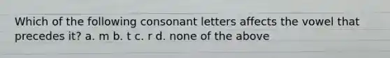 Which of the following consonant letters affects the vowel that precedes it? a. m b. t c. r d. none of the above