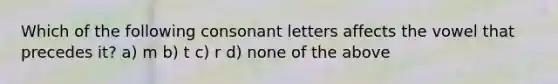 Which of the following consonant letters affects the vowel that precedes it? a) m b) t c) r d) none of the above