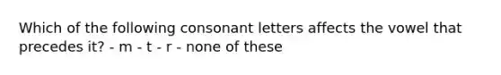 Which of the following consonant letters affects the vowel that precedes it? - m - t - r - none of these