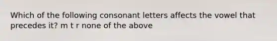 Which of the following consonant letters affects the vowel that precedes it? m t r none of the above