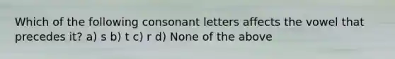 Which of the following consonant letters affects the vowel that precedes it? a) s b) t c) r d) None of the above