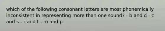 which of the following consonant letters are most phonemically inconsistent in representing <a href='https://www.questionai.com/knowledge/keWHlEPx42-more-than' class='anchor-knowledge'>more than</a> one sound? - b and d - c and s - r and t - m and p