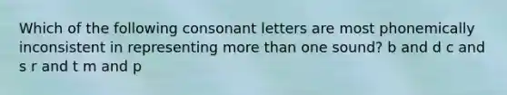 Which of the following consonant letters are most phonemically inconsistent in representing more than one sound? b and d c and s r and t m and p