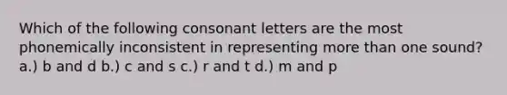 Which of the following consonant letters are the most phonemically inconsistent in representing more than one sound? a.) b and d b.) c and s c.) r and t d.) m and p