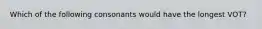 Which of the following consonants would have the longest VOT?