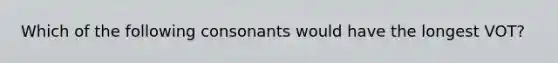 Which of the following consonants would have the longest VOT?