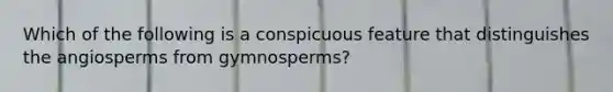 Which of the following is a conspicuous feature that distinguishes the angiosperms from gymnosperms?