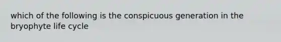 which of the following is the conspicuous generation in the bryophyte life cycle