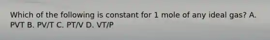 Which of the following is constant for 1 mole of any ideal gas? A. PVT B. PV/T C. PT/V D. VT/P