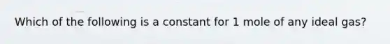 Which of the following is a constant for 1 mole of any ideal gas?