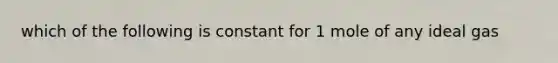 which of the following is constant for 1 mole of any ideal gas