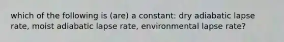 which of the following is (are) a constant: dry adiabatic lapse rate, moist adiabatic lapse rate, environmental lapse rate?