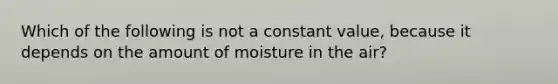 Which of the following is not a constant value, because it depends on the amount of moisture in the air?