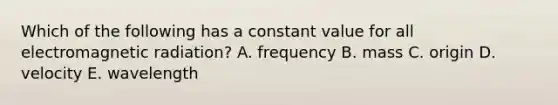 Which of the following has a constant value for all electromagnetic radiation? A. frequency B. mass C. origin D. velocity E. wavelength