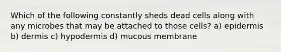 Which of the following constantly sheds dead cells along with any microbes that may be attached to those cells? a) epidermis b) dermis c) hypodermis d) mucous membrane