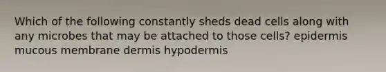 Which of the following constantly sheds dead cells along with any microbes that may be attached to those cells? epidermis mucous membrane dermis hypodermis