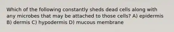 Which of the following constantly sheds dead cells along with any microbes that may be attached to those cells? A) epidermis B) dermis C) hypodermis D) mucous membrane