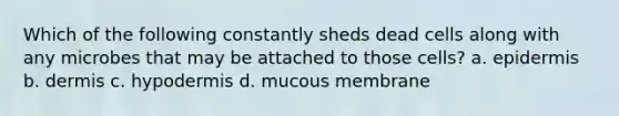 Which of the following constantly sheds dead cells along with any microbes that may be attached to those cells? a. epidermis b. dermis c. hypodermis d. mucous membrane