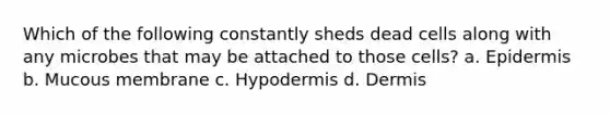 Which of the following constantly sheds dead cells along with any microbes that may be attached to those cells? a. Epidermis b. Mucous membrane c. Hypodermis d. Dermis