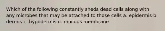 Which of the following constantly sheds dead cells along with any microbes that may be attached to those cells a. epidermis b. dermis c. hypodermis d. mucous membrane