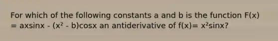 For which of the following constants a and b is the function F(x) = axsinx - (x² - b)cosx an antiderivative of f(x)= x²sinx?