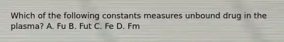 Which of the following constants measures unbound drug in the plasma? A. Fu B. Fut C. Fe D. Fm