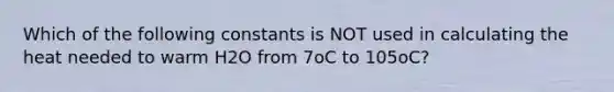 Which of the following constants is NOT used in calculating the heat needed to warm H2O from 7oC to 105oC?