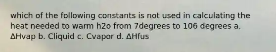 which of the following constants is not used in calculating the heat needed to warm h2o from 7degrees to 106 degrees a. ∆Hvap b. Cliquid c. Cvapor d. ∆Hfus