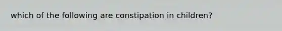 which of the following are constipation in children?