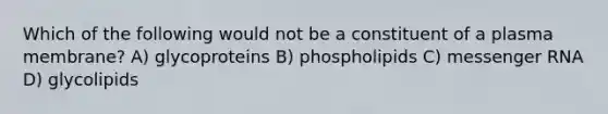 Which of the following would not be a constituent of a plasma membrane? A) glycoproteins B) phospholipids C) messenger RNA D) glycolipids