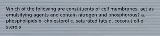 Which of the following are constituents of cell membranes, act as emulsifying agents and contain nitrogen and phosphorous? a. phospholipids b. cholesterol c. saturated fats d. coconut oil e. sterols