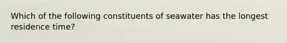 Which of the following constituents of seawater has the longest residence time?