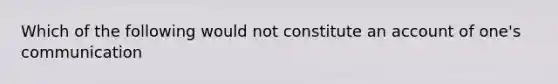 Which of the following would not constitute an account of one's communication