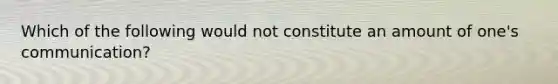 Which of the following would not constitute an amount of one's communication?