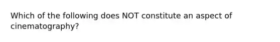 Which of the following does NOT constitute an aspect of cinematography?