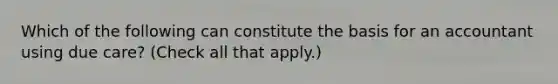 Which of the following can constitute the basis for an accountant using due care? (Check all that apply.)