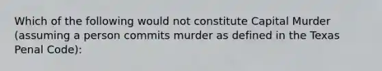 Which of the following would not constitute Capital Murder (assuming a person commits murder as defined in the Texas Penal Code):