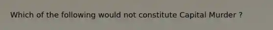 Which of the following would not constitute Capital Murder ?
