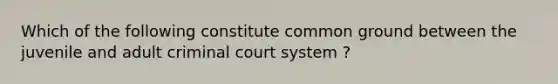 Which of the following constitute common ground between the juvenile and adult criminal court system ?