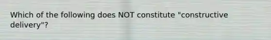 Which of the following does NOT constitute "constructive delivery"?