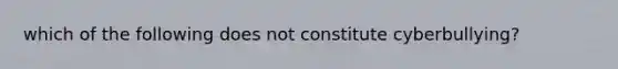 which of the following does not constitute cyberbullying?