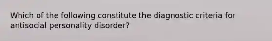 Which of the following constitute the diagnostic criteria for antisocial personality disorder?