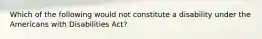 Which of the following would not constitute a disability under the Americans with Disabilities Act?