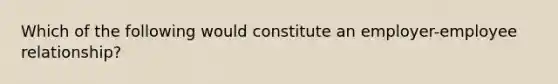 Which of the following would constitute an employer-employee relationship?