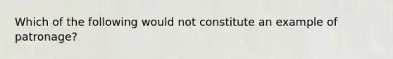 Which of the following would not constitute an example of patronage?