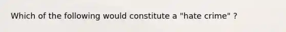 Which of the following would constitute a "hate crime" ?