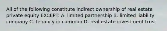 All of the following constitute indirect ownership of real estate private equity EXCEPT: A. limited partnership B. limited liability company C. tenancy in common D. real estate investment trust