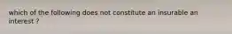 which of the following does not constitute an insurable an interest ?