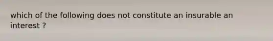 which of the following does not constitute an insurable an interest ?