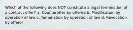 Which of the following does NOT constitute a legal termination of a contract offer? a. Counteroffer by offeree b. Modification by operation of law c. Termination by operation of law d. Revocation by offeror